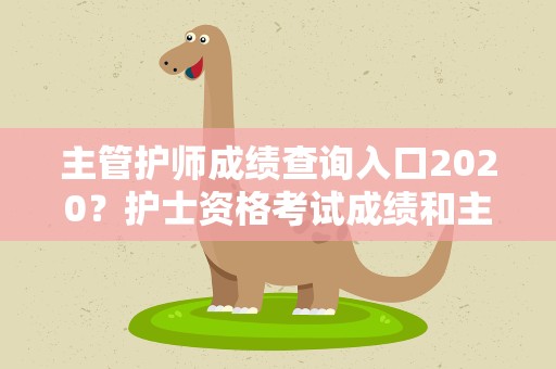 主管护师成绩查询入口2020？护士资格考试成绩和主管护师成绩查询相隔几天最新信息