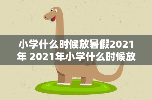 小学什么时候放暑假2021年 2021年小学什么时候放暑假
