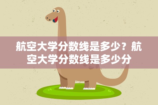 航空大学分数线是多少？航空大学分数线是多少分