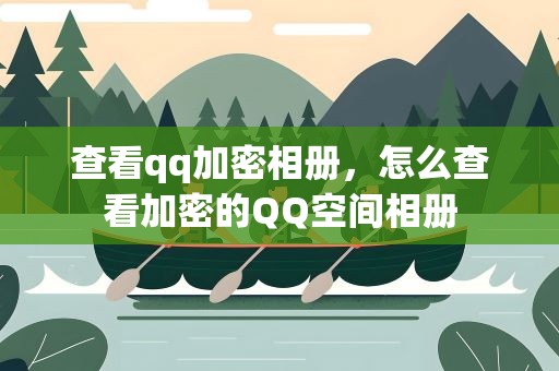 查看qq加密相册，怎么查看加密的QQ空间相册