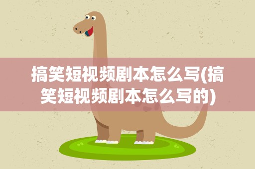 搞笑短视频剧本怎么写(搞笑短视频剧本怎么写的)