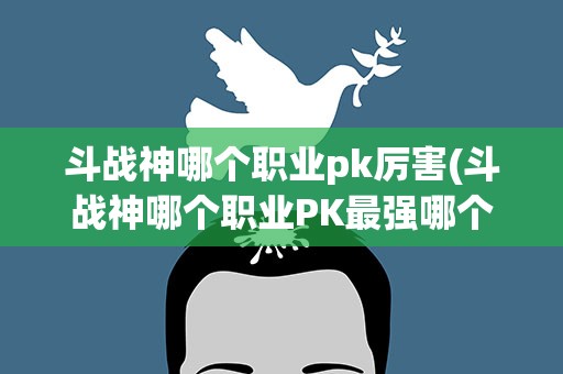 斗战神哪个职业pk厉害(斗战神哪个职业PK最强哪个职业副本PVE厉害)