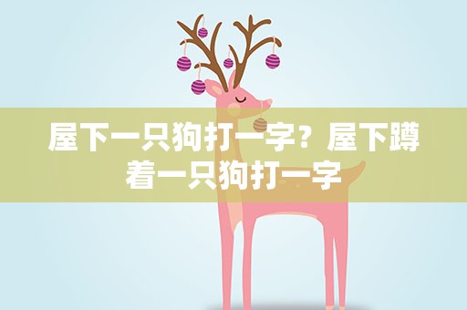 屋下一只狗打一字？屋下蹲着一只狗打一字
