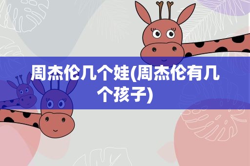 周杰伦几个娃(周杰伦有几个孩子)