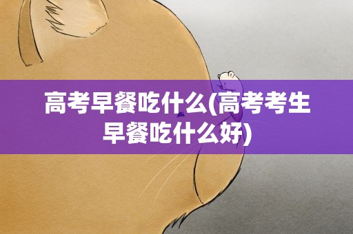 高考早餐吃什么(高考考生早餐吃什么好)