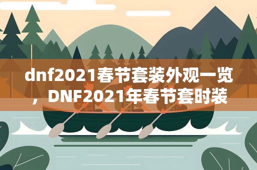 dnf2021春节套装外观一览，DNF2021年春节套时装外观一览