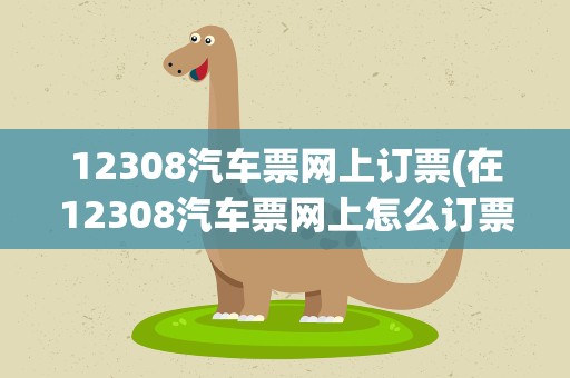 12308汽车票网上订票(在12308汽车票网上怎么订票)