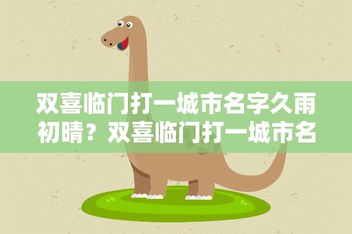 双喜临门打一城市名字久雨初晴？双喜临门打一城市名称,两个字