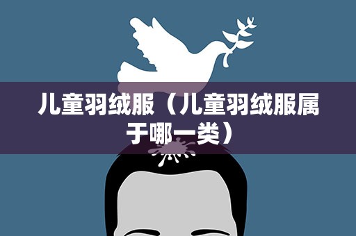 儿童羽绒服（儿童羽绒服属于哪一类）