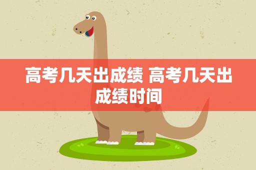 高考几天出成绩 高考几天出成绩时间