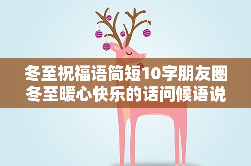 冬至祝福语简短10字朋友圈冬至暖心快乐的话问候语说说 冬至祝福语简短10字朋友圈冬至暖心快乐的话...