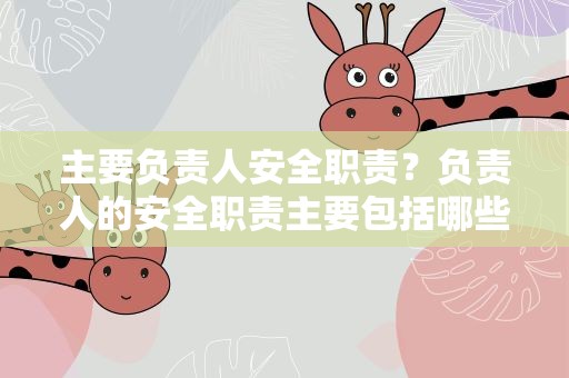 主要负责人安全职责？负责人的安全职责主要包括哪些内容