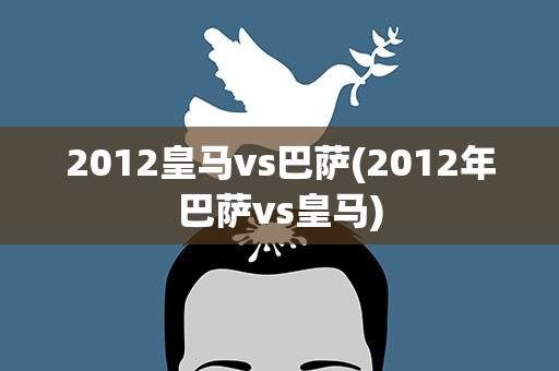 2012皇马vs巴萨(2012年巴萨vs皇马)
