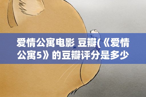 爱情公寓电影 豆瓣(《爱情公寓5》的豆瓣评分是多少)