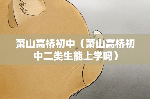 萧山高桥初中（萧山高桥初中二类生能上学吗）