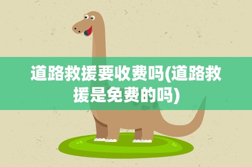 道路救援要收费吗(道路救援是免费的吗)
