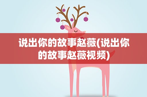 说出你的故事赵薇(说出你的故事赵薇视频)