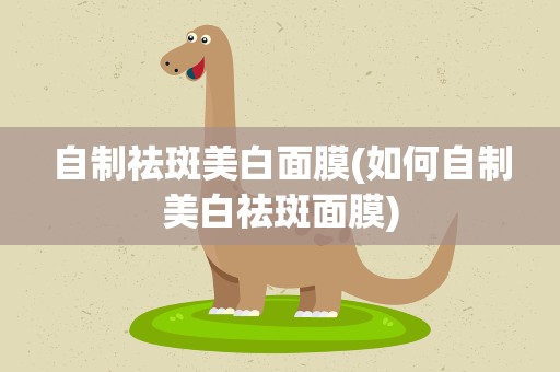 自制祛斑美白面膜(如何自制美白祛斑面膜)