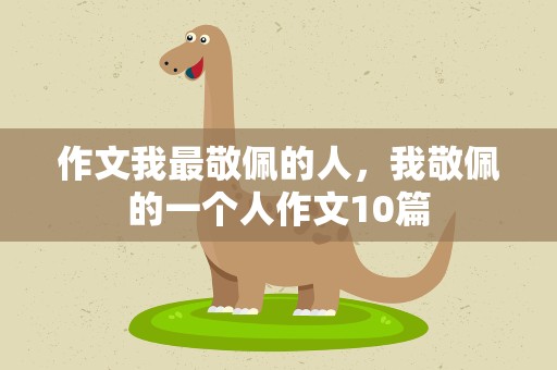 作文我最敬佩的人，我敬佩的一个人作文10篇