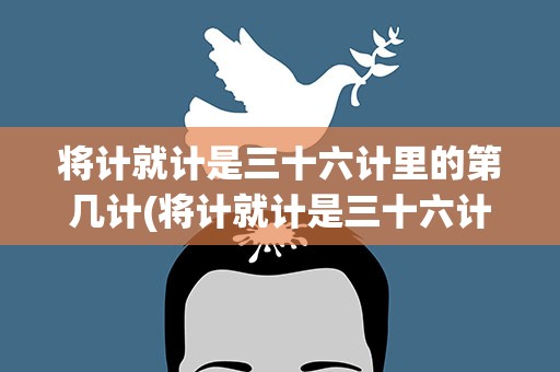 将计就计是三十六计里的第几计(将计就计是三十六计中的多少计)