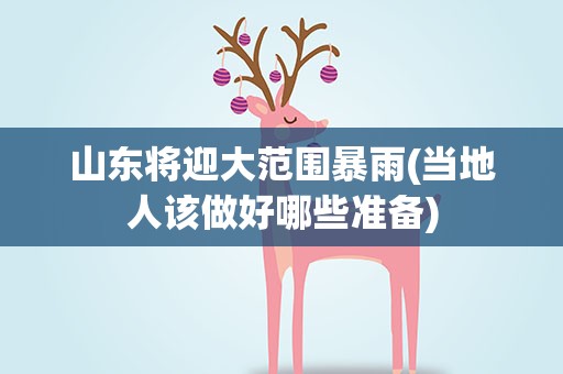 山东将迎大范围暴雨(当地人该做好哪些准备)
