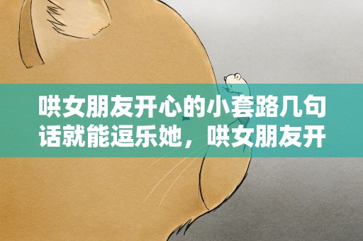 哄女朋友开心的小套路几句话就能逗乐她，哄女朋友开心的小套路几句话就能逗乐她了