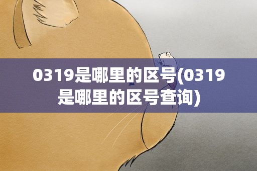 0319是哪里的区号(0319是哪里的区号查询)