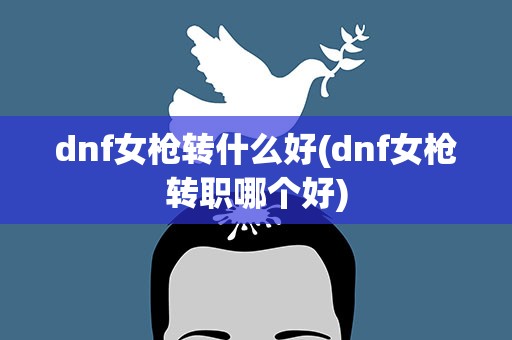 dnf女枪转什么好(dnf女枪转职哪个好)
