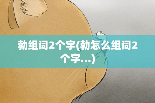 勃组词2个字(勃怎么组词2个字…)