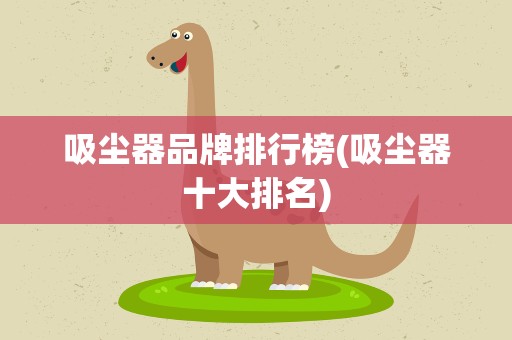 吸尘器品牌排行榜(吸尘器十大排名)