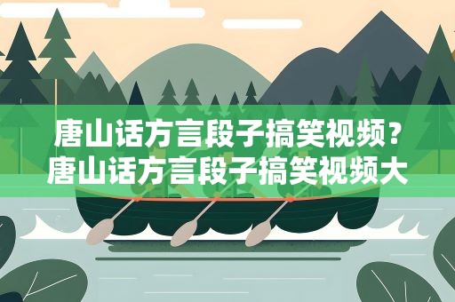 唐山话方言段子搞笑视频？唐山话方言段子搞笑视频大全