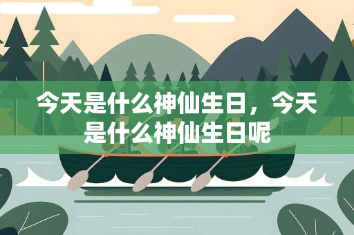 今天是什么神仙生日，今天是什么神仙生日呢