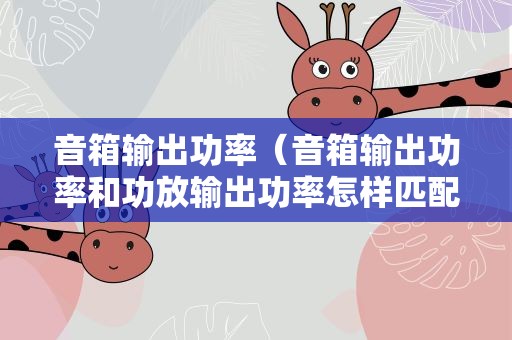 音箱输出功率（音箱输出功率和功放输出功率怎样匹配）
