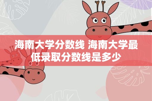 海南大学分数线 海南大学最低录取分数线是多少