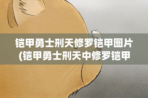 铠甲勇士刑天修罗铠甲图片(铠甲勇士刑天中修罗铠甲的武器和图片招数)