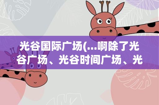 光谷国际广场(...啊除了光谷广场、光谷时间广场、光谷国际广场外)