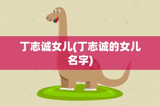 丁志诚女儿(丁志诚的女儿名字)