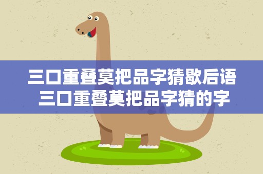 三口重叠莫把品字猜歇后语 三口重叠莫把品字猜的字谜