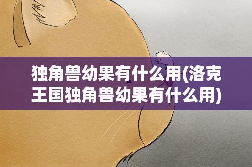 独角兽幼果有什么用(洛克王国独角兽幼果有什么用)