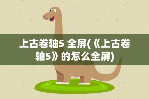 上古卷轴5 全屏(《上古卷轴5》的怎么全屏)