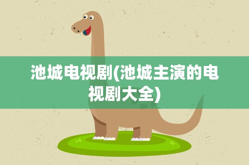 池城电视剧(池城主演的电视剧大全)