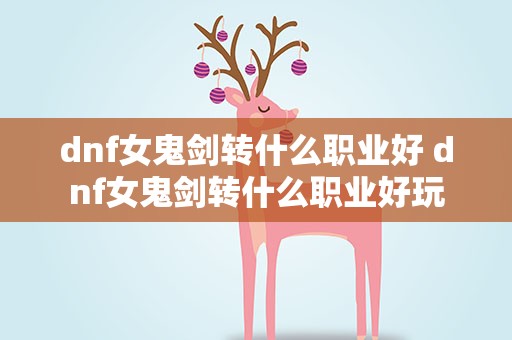dnf女鬼剑转什么职业好 dnf女鬼剑转什么职业好玩