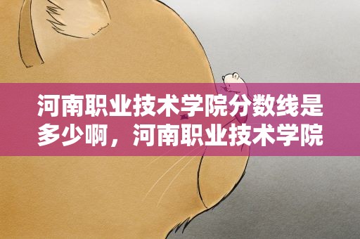 河南职业技术学院分数线是多少啊，河南职业技术学院录取分数线大约是多少