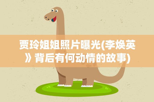 贾玲姐姐照片曝光(李焕英》背后有何动情的故事)