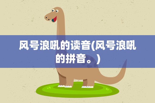 风号浪吼的读音(风号浪吼的拼音。)