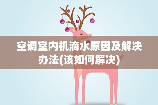 空调室内机滴水原因及解决办法(该如何解决)
