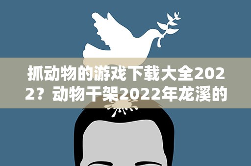 抓动物的游戏下载大全2022？动物干架2022年龙溪的兑换码