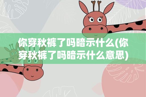 你穿秋裤了吗暗示什么(你穿秋裤了吗暗示什么意思)