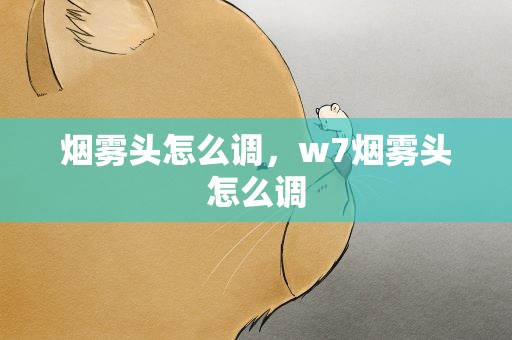 烟雾头怎么调，w7烟雾头怎么调
