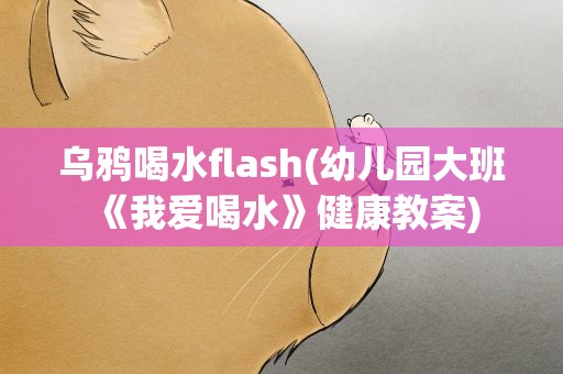乌鸦喝水flash(幼儿园大班《我爱喝水》健康教案)